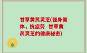 甘草黄芪灵芝(强身健体，抗疲劳  甘草黄芪灵芝的健康秘密)