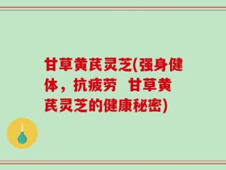 甘草黄芪灵芝(强身健体，抗疲劳  甘草黄芪灵芝的健康秘密)