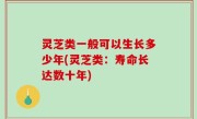 灵芝类一般可以生长多少年(灵芝类：寿命长达数十年)