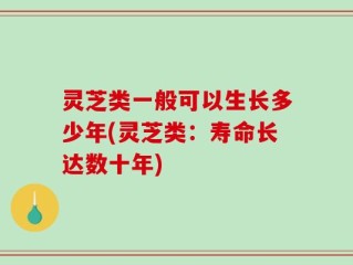 灵芝类一般可以生长多少年(灵芝类：寿命长达数十年)
