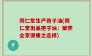 同仁堂生产孢子油(同仁堂出品孢子油：聚焦全家健康之选择)