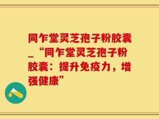 同乍堂灵芝孢子粉胶囊_“同乍堂灵芝孢子粉胶囊：提升免疫力，增强健康”