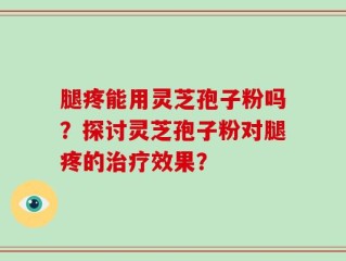 腿疼能用灵芝孢子粉吗？探讨灵芝孢子粉对腿疼的治疗效果？
