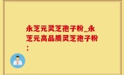 永芝元灵芝孢子粉_永芝元高品质灵芝孢子粉：