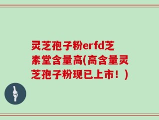灵芝孢子粉erfd芝素堂含量高(高含量灵芝孢子粉现已上市！)