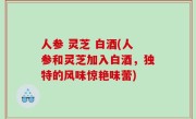 人参 灵芝 白酒(人参和灵芝加入白酒，独特的风味惊艳味蕾)