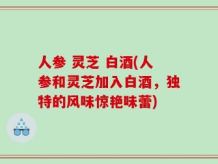 人参 灵芝 白酒(人参和灵芝加入白酒，独特的风味惊艳味蕾)