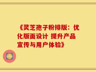 《灵芝孢子粉排版：优化版面设计 提升产品宣传与用户体验》