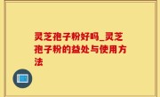 灵芝孢子粉好吗_灵芝孢子粉的益处与使用方法