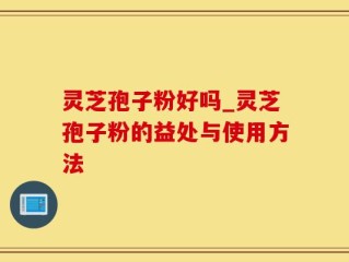 灵芝孢子粉好吗_灵芝孢子粉的益处与使用方法