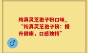纯真灵芝孢子粉口味_“纯真灵芝孢子粉：提升健康，口感独特”