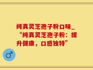 纯真灵芝孢子粉口味_“纯真灵芝孢子粉：提升健康，口感独特”