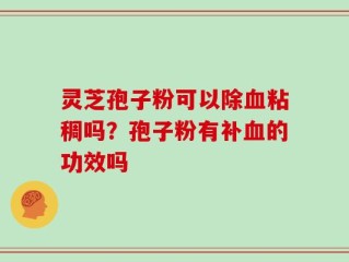 灵芝孢子粉可以除血粘稠吗？孢子粉有补血的功效吗