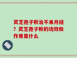 灵芝孢子粉治不来月经？灵芝孢子粉的功效和作用是什么