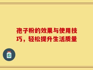 孢子粉的效果与使用技巧，轻松提升生活质量