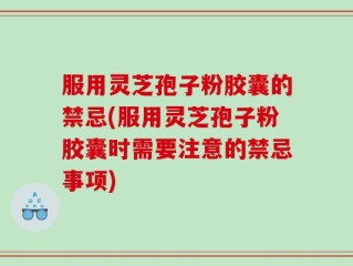服用灵芝孢子粉胶囊的禁忌(服用灵芝孢子粉胶囊时需要注意的禁忌事项)