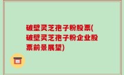 破壁灵芝孢子粉股票(破壁灵芝孢子粉企业股票前景展望)