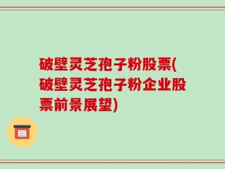 破壁灵芝孢子粉股票(破壁灵芝孢子粉企业股票前景展望)