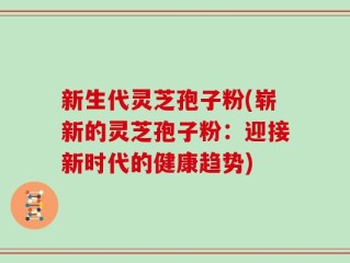 新生代灵芝孢子粉(崭新的灵芝孢子粉：迎接新时代的健康趋势)