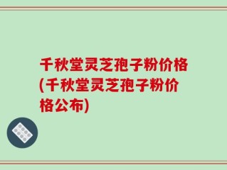 千秋堂灵芝孢子粉价格(千秋堂灵芝孢子粉价格公布)