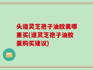 头道灵芝孢子油胶囊哪里买(道灵芝孢子油胶囊购买建议)