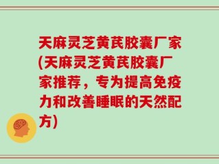 天麻灵芝黄芪胶囊厂家(天麻灵芝黄芪胶囊厂家推荐，专为提高免疫力和改善睡眠的天然配方)