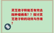 灵芝孢子粉能否有效去除肿瘤病毒??探讨灵芝孢子粉的功效与作用?