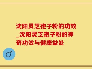 沈阳灵芝孢子粉的功效_沈阳灵芝孢子粉的神奇功效与健康益处