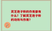 灵芝孢子粉的作用都有什么？了解灵芝孢子粉的功效与作用？