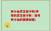 郭小仙灵芝孢子粉(神奇的灵芝孢子粉：探寻郭小仙的健康秘籍)