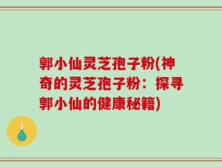 郭小仙灵芝孢子粉(神奇的灵芝孢子粉：探寻郭小仙的健康秘籍)