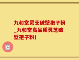 九和堂灵芝破壁孢子粉_九和堂高品质灵芝破壁孢子粉)