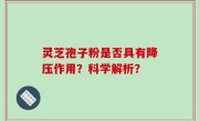 灵芝孢子粉是否具有降压作用？科学解析？