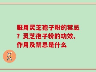 服用灵芝孢子粉的禁忌？灵芝孢子粉的功效、作用及禁忌是什么