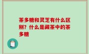 茶多糖和灵芝有什么区别？什么是藏茶中的茶多糖