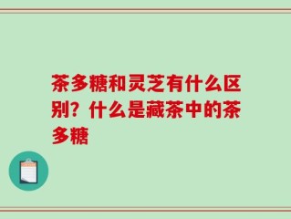 茶多糖和灵芝有什么区别？什么是藏茶中的茶多糖
