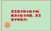 灵芝孢子粉小肚子响(解决小肚子问题，灵芝孢子粉助力)