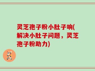 灵芝孢子粉小肚子响(解决小肚子问题，灵芝孢子粉助力)