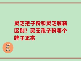 灵芝孢子粉和灵芝胶襄区别？灵芝孢子粉哪个牌子正宗