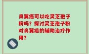 鼻翼癌可以吃灵芝孢子粉吗？探讨灵芝孢子粉对鼻翼癌的辅助治疗作用？