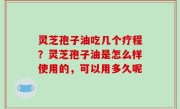 灵芝孢子油吃几个疗程？灵芝孢子油是怎么样使用的，可以用多久呢
