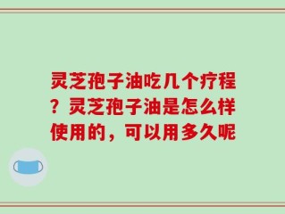灵芝孢子油吃几个疗程？灵芝孢子油是怎么样使用的，可以用多久呢
