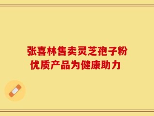 张喜林售卖灵芝孢子粉 优质产品为健康助力