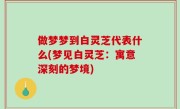 做梦梦到白灵芝代表什么(梦见白灵芝：寓意深刻的梦境)