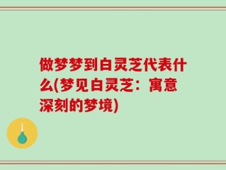 做梦梦到白灵芝代表什么(梦见白灵芝：寓意深刻的梦境)