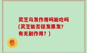 灵芝乌发作用吗能吃吗(灵芝能否促发黑发？有无副作用？)