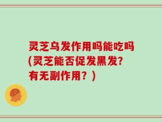 灵芝乌发作用吗能吃吗(灵芝能否促发黑发？有无副作用？)