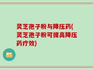 灵芝孢子粉与降压药(灵芝孢子粉可提高降压药疗效)