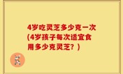4岁吃灵芝多少克一次(4岁孩子每次适宜食用多少克灵芝？)