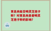 胃息肉能否喝灵芝孢子粉？对胃息肉患者喝灵芝孢子粉的影响？
